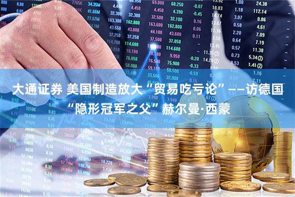 大通证券 美国制造放大“贸易吃亏论”——访德国“隐形冠军之父”赫尔曼·西蒙