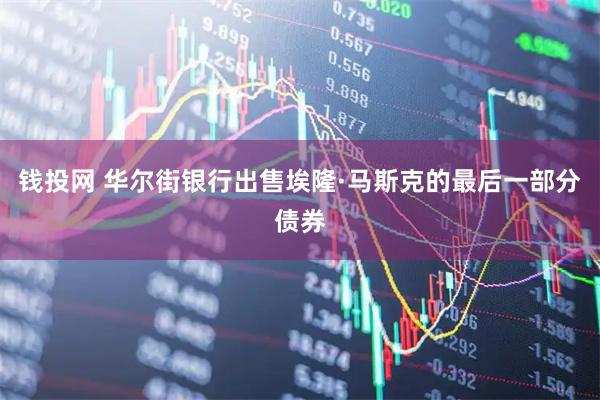 钱投网 华尔街银行出售埃隆·马斯克的最后一部分债券