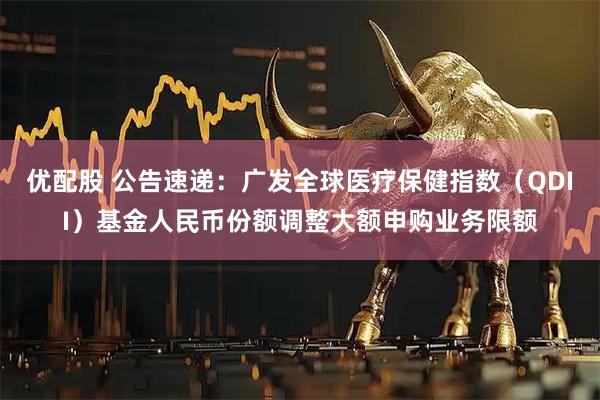 优配股 公告速递：广发全球医疗保健指数（QDII）基金人民币份额调整大额申购业务限额