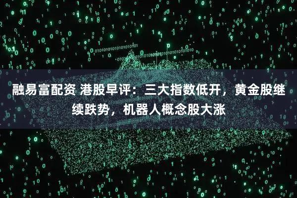 融易富配资 港股早评:三大指数低开,黄金股继续跌势,机器人概念股大涨
