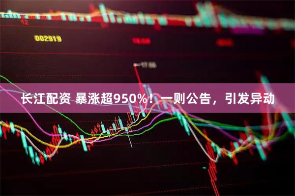 长江配资 暴涨超950%！一则公告，引发异动