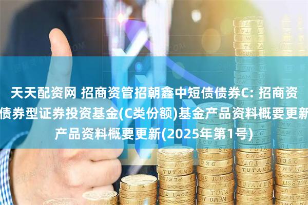 天天配资网 招商资管招朝鑫中短债债券C: 招商资管招朝鑫中短债债券型证券投资基金(C类份额)基金产品资料概要更新(2025年第1号)