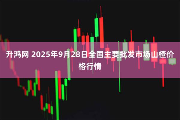 升鸿网 2025年9月28日全国主要批发市场山楂价格行情