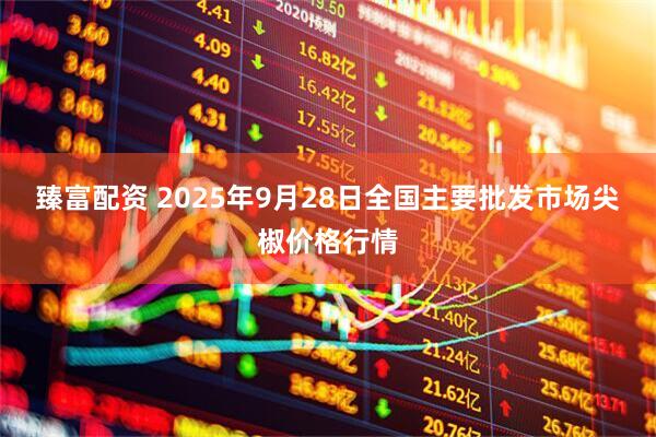 臻富配资 2025年9月28日全国主要批发市场尖椒价格行情
