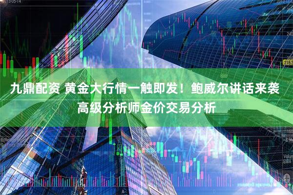 九鼎配资 黄金大行情一触即发！鲍威尔讲话来袭 高级分析师金价交易分析