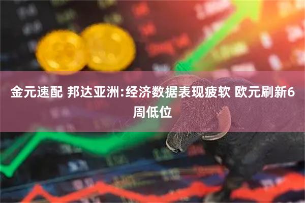 金元速配 邦达亚洲:经济数据表现疲软 欧元刷新6周低位