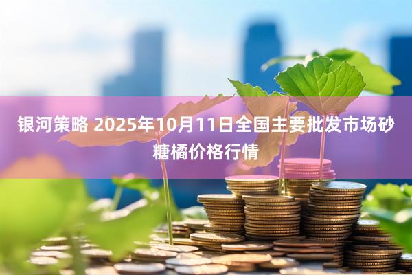 银河策略 2025年10月11日全国主要批发市场砂糖橘价格行情