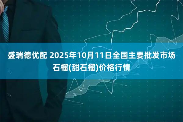 盛瑞德优配 2025年10月11日全国主要批发市场石榴(甜石榴)价格行情