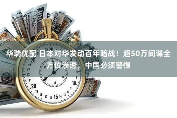 华瑞优配 日本对华发动百年暗战！超50万间谍全方位渗透，中国必须警惕