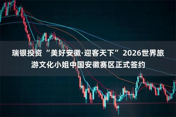 瑞银投资 “美好安徽·迎客天下” 2026世界旅游文化小姐中国安徽赛区正式签约