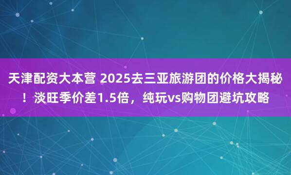 天津配资大本营 2025去三亚旅游团的价格大揭秘！淡旺季价差1.5倍，纯玩vs购物团避坑攻略