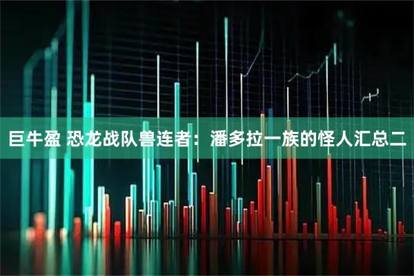 巨牛盈 恐龙战队兽连者：潘多拉一族的怪人汇总二