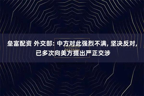 垒富配资 外交部: 中方对此强烈不满, 坚决反对, 已多次向美方提出严正交涉