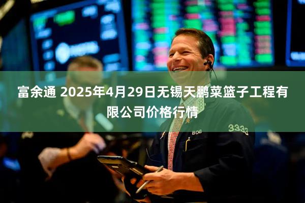 富余通 2025年4月29日无锡天鹏菜篮子工程有限公司价格行情