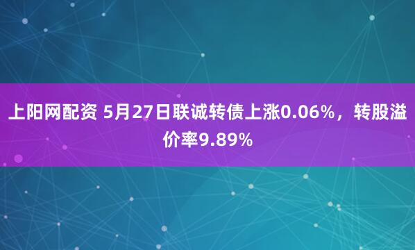 上阳网配资 5月27日联诚转债上涨0.06%，转股溢价率9.89%