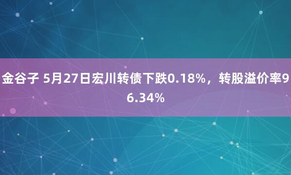 金谷子 5月27日宏川转债下跌0.18%，转股溢价率96.34%