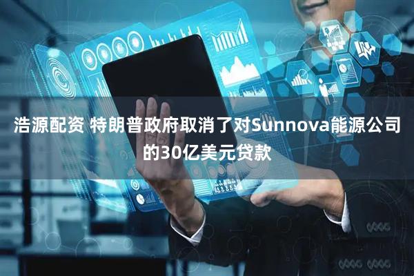 浩源配资 特朗普政府取消了对Sunnova能源公司的30亿美元贷款