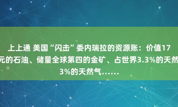 上上通 美国“闪击”委内瑞拉的资源账：价值17万亿美元的石油、储量全球第四的金矿、占世界3.3%的天然气……