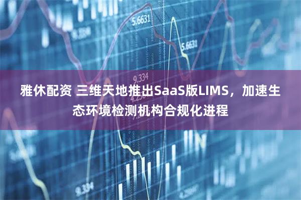 雅休配资 三维天地推出SaaS版LIMS，加速生态环境检测机构合规化进程
