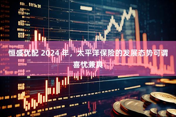 恒盛优配 2024 年，太平洋保险的发展态势可谓喜忧兼具