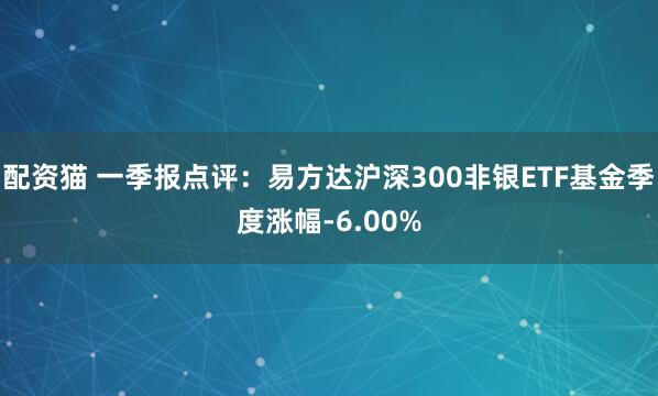 配资猫 一季报点评：易方达沪深300非银ETF基金季度涨幅-6.00%
