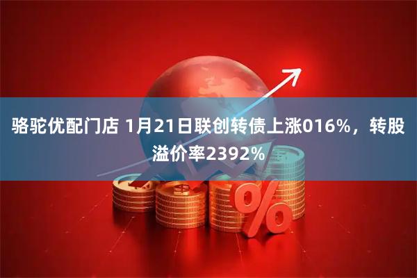 骆驼优配门店 1月21日联创转债上涨016%，转股溢价率2392%