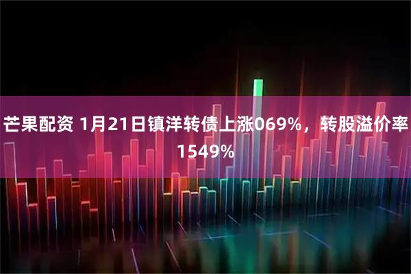 芒果配资 1月21日镇洋转债上涨069%，转股溢价率1549%