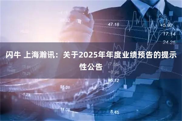 闪牛 上海瀚讯：关于2025年年度业绩预告的提示性公告