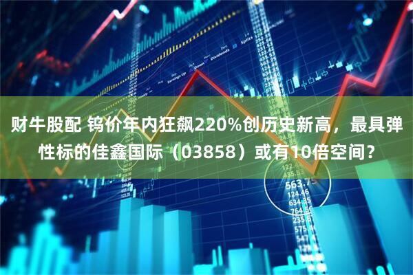 财牛股配 钨价年内狂飙220%创历史新高，最具弹性标的佳鑫国际（03858）或有10倍空间？