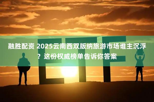 融胜配资 2025云南西双版纳旅游市场谁主沉浮？这份权威榜单告诉你答案
