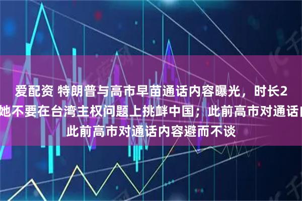 爱配资 特朗普与高市早苗通话内容曝光，时长25分钟，建议她不要在台湾主权问题上挑衅中国；此前高市对通话内容避而不谈