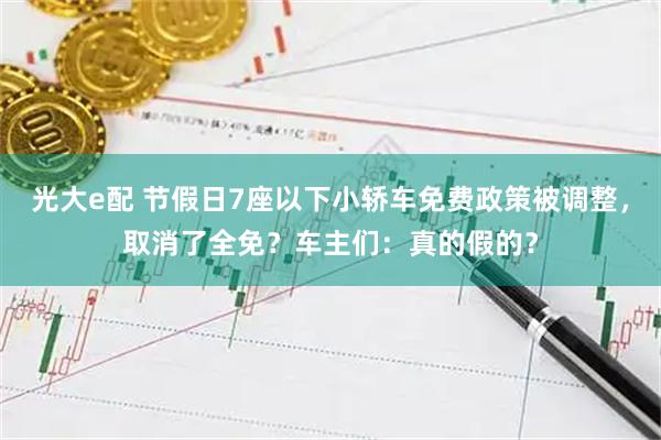 光大e配 节假日7座以下小轿车免费政策被调整，取消了全免？车主们：真的假的？