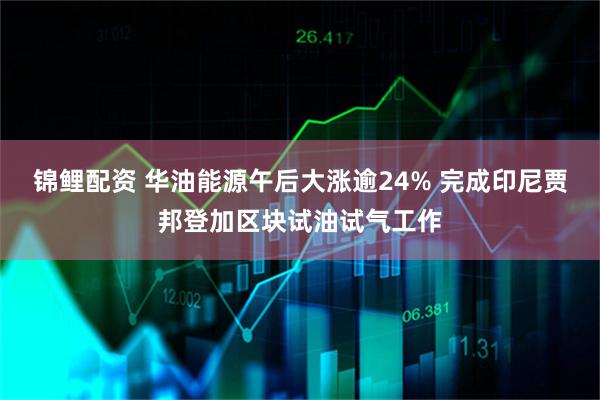 锦鲤配资 华油能源午后大涨逾24% 完成印尼贾邦登加区块试油试气工作