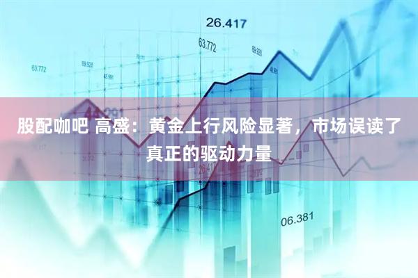 股配咖吧 高盛：黄金上行风险显著，市场误读了真正的驱动力量
