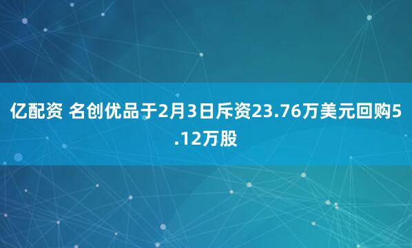 亿配资 名创优品于2月3日斥资23.76万美元回购5.12万股