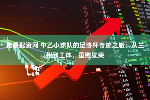 希恩配资网 中乙小球队的足协杯奇迹之旅:从兰州到工体,虽败犹荣