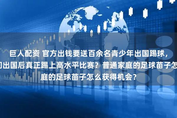 巨人配资 官方出钱要送百余名青少年出国踢球,如何保证他们出国后真正踢上高水平比赛?普通家庭的足球苗子怎么获得机会?