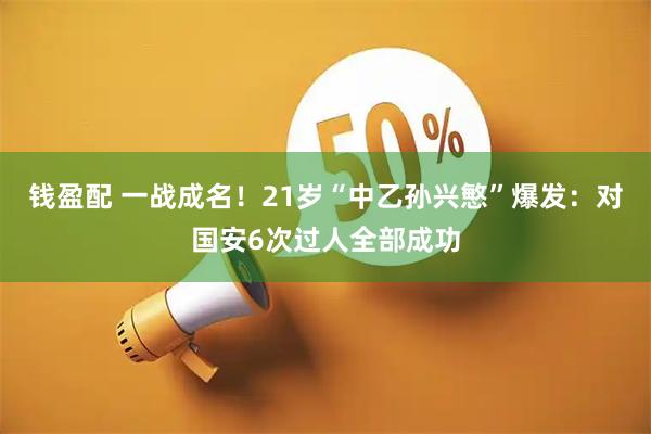 钱盈配 一战成名!21岁“中乙孙兴慜”爆发:对国安6次过人全部成功